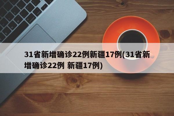 31省新增确诊22例新疆17例(31省新增确诊22例 新疆17例)
