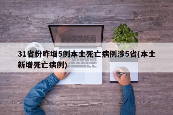 31省份昨增5例本土死亡病例涉5省(本土新增死亡病例)