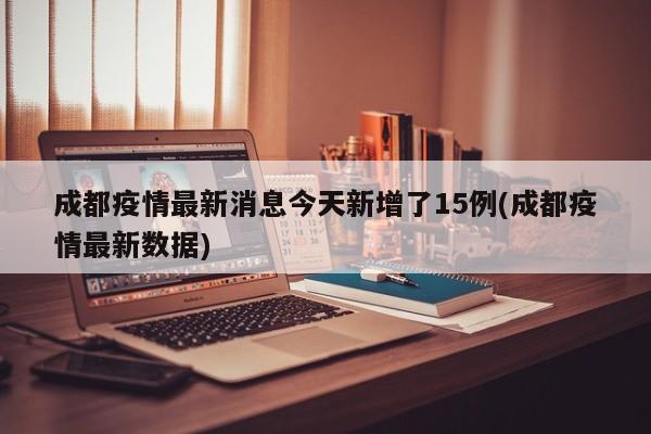 成都疫情最新消息今天新增了15例(成都疫情最新数据)