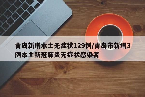 青岛新增本土无症状129例/青岛市新增3例本土新冠肺炎无症状感染者