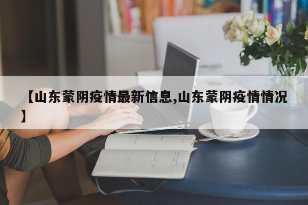 【山东蒙阴疫情最新信息,山东蒙阴疫情情况】