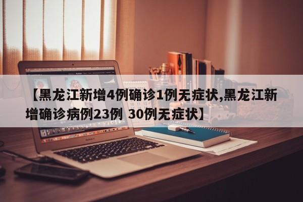【黑龙江新增4例确诊1例无症状,黑龙江新增确诊病例23例 30例无症状】