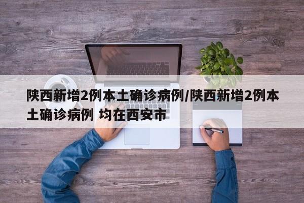 陕西新增2例本土确诊病例/陕西新增2例本土确诊病例 均在西安市