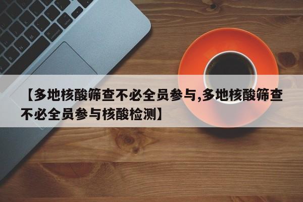 【多地核酸筛查不必全员参与,多地核酸筛查不必全员参与核酸检测】