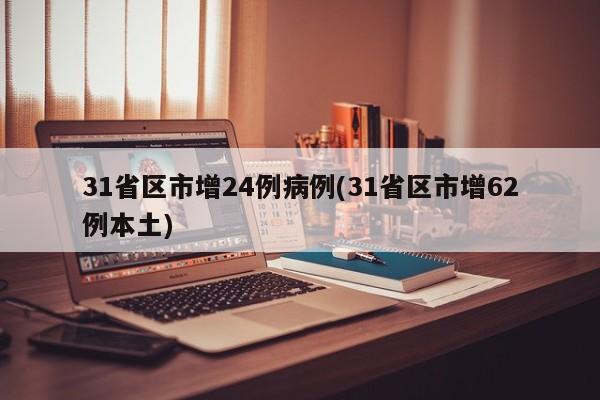 31省区市增24例病例(31省区市增62例本土)
