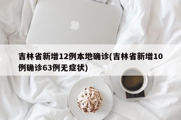 吉林省新增12例本地确诊(吉林省新增10例确诊63例无症状)