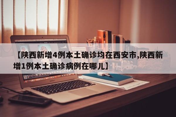 【陕西新增4例本土确诊均在西安市,陕西新增1例本土确诊病例在哪儿】