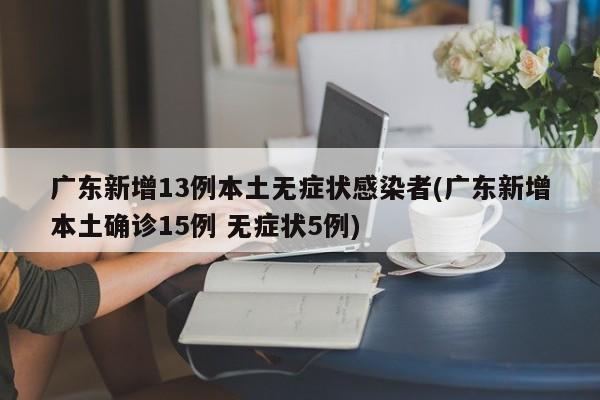 广东新增13例本土无症状感染者(广东新增本土确诊15例 无症状5例)