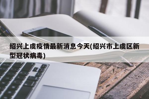 绍兴上虞疫情最新消息今天(绍兴市上虞区新型冠状病毒)