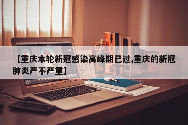 【重庆本轮新冠感染高峰期已过,重庆的新冠肺炎严不严重】