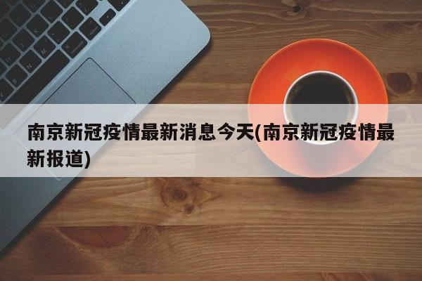 南京新冠疫情最新消息今天(南京新冠疫情最新报道)