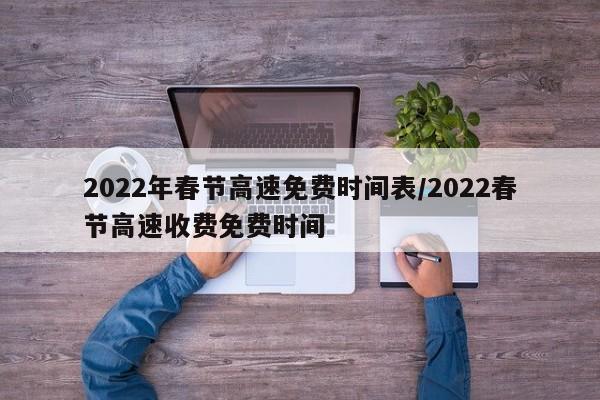 2022年春节高速免费时间表/2022春节高速收费免费时间