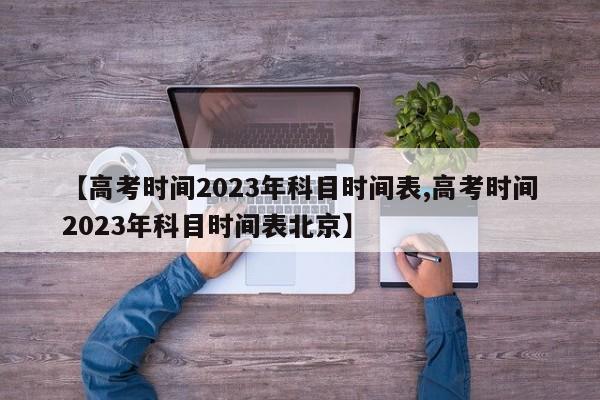 【高考时间2023年科目时间表,高考时间2023年科目时间表北京】