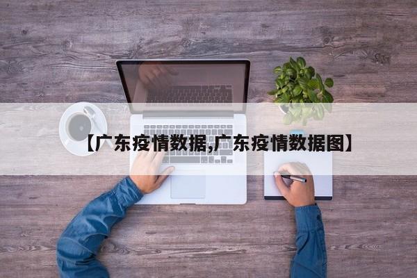 【广东疫情数据,广东疫情数据图】