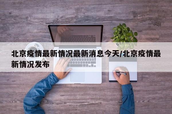 北京疫情最新情况最新消息今天/北京疫情最新情况发布