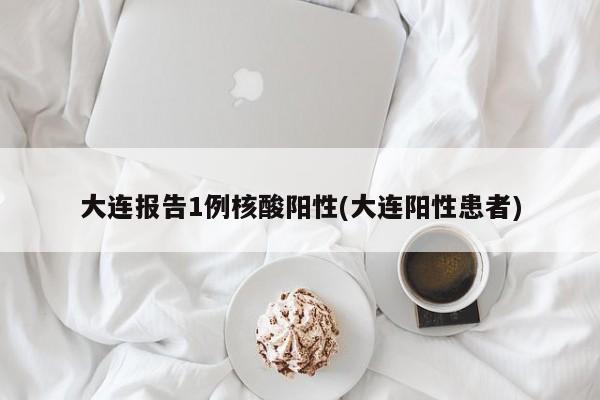 大连报告1例核酸阳性(大连阳性患者)
