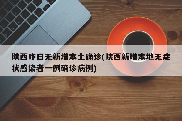 陕西昨日无新增本土确诊(陕西新增本地无症状感染者一例确诊病例)