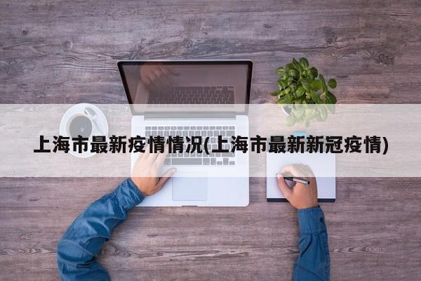 上海市最新疫情情况(上海市最新新冠疫情)