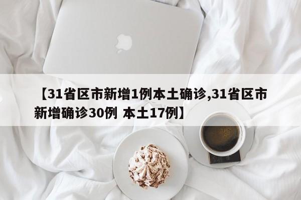【31省区市新增1例本土确诊,31省区市新增确诊30例 本土17例】