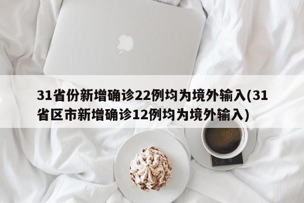 31省份新增确诊22例均为境外输入(31省区市新增确诊12例均为境外输入)