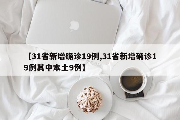 【31省新增确诊19例,31省新增确诊19例其中本土9例】