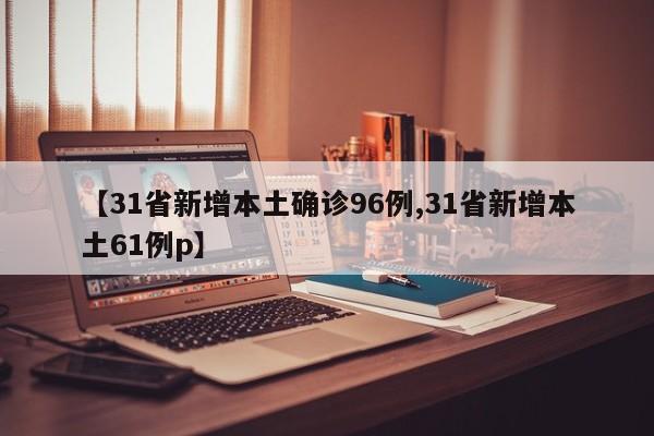 【31省新增本土确诊96例,31省新增本土61例p】