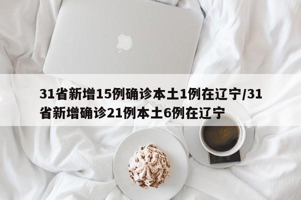 31省新增15例确诊本土1例在辽宁/31省新增确诊21例本土6例在辽宁