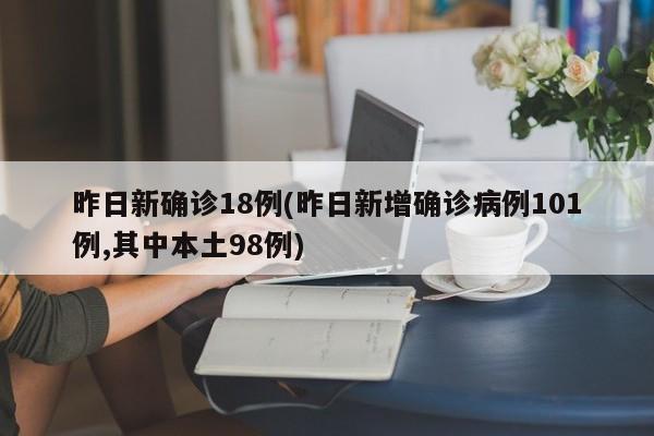 昨日新确诊18例(昨日新增确诊病例101例,其中本土98例)