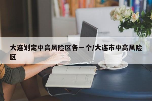 大连划定中高风险区各一个/大连市中高风险区