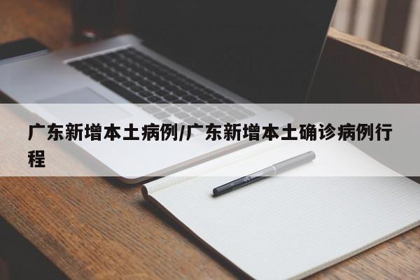广东新增本土病例/广东新增本土确诊病例行程