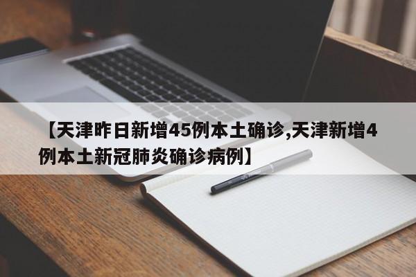 【天津昨日新增45例本土确诊,天津新增4例本土新冠肺炎确诊病例】