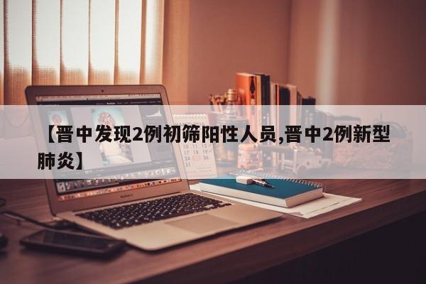 【晋中发现2例初筛阳性人员,晋中2例新型肺炎】