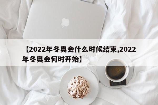 【2022年冬奥会什么时候结束,2022年冬奥会何时开始】