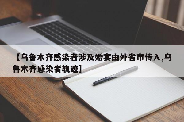 【乌鲁木齐感染者涉及婚宴由外省市传入,乌鲁木齐感染者轨迹】