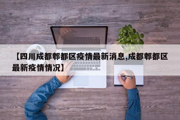 【四川成都郫都区疫情最新消息,成都郫都区最新疫情情况】