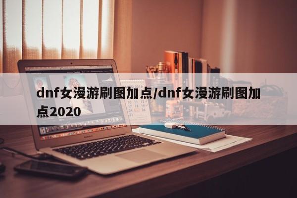 dnf女漫游刷图加点/dnf女漫游刷图加点2020