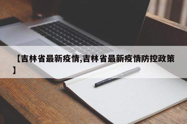 【吉林省最新疫情,吉林省最新疫情防控政策】
