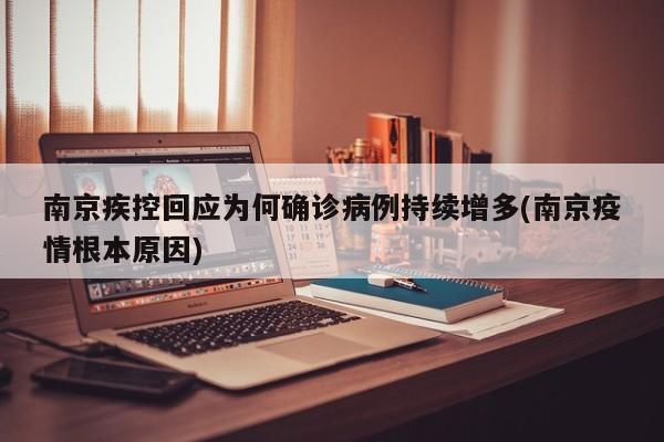 南京疾控回应为何确诊病例持续增多(南京疫情根本原因)