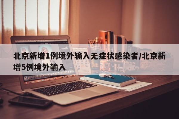 北京新增1例境外输入无症状感染者/北京新增5例境外输入