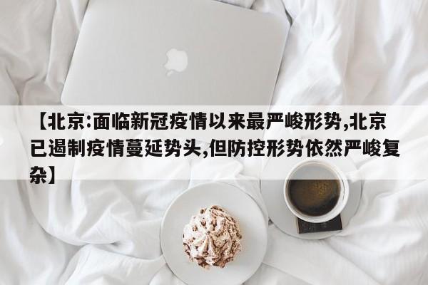 【北京:面临新冠疫情以来最严峻形势,北京已遏制疫情蔓延势头,但防控形势依然严峻复杂】