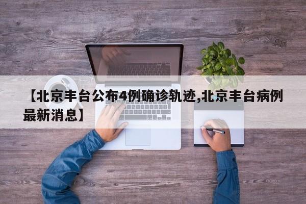 【北京丰台公布4例确诊轨迹,北京丰台病例最新消息】