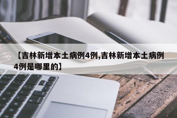 【吉林新增本土病例4例,吉林新增本土病例4例是哪里的】