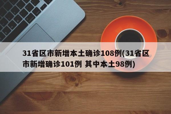 31省区市新增本土确诊108例(31省区市新增确诊101例 其中本土98例)