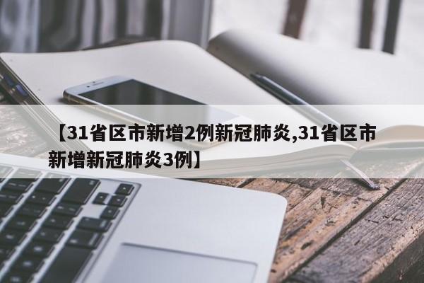 【31省区市新增2例新冠肺炎,31省区市新增新冠肺炎3例】
