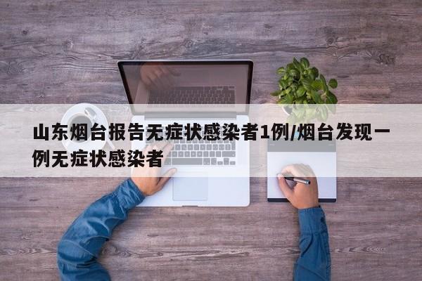 山东烟台报告无症状感染者1例/烟台发现一例无症状感染者