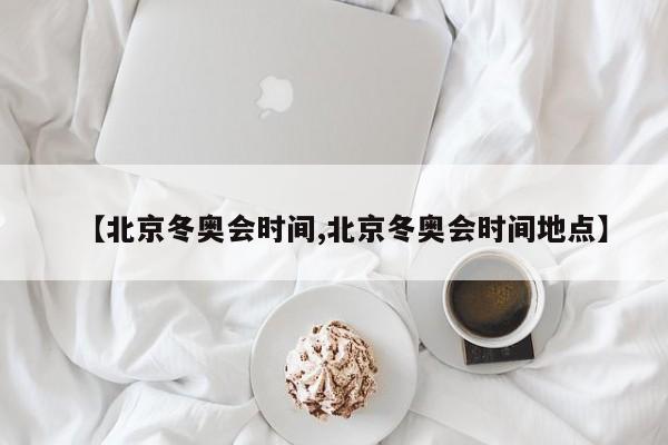 【北京冬奥会时间,北京冬奥会时间地点】