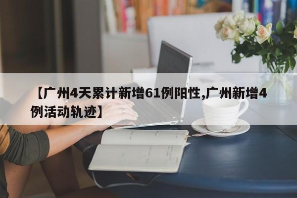 【广州4天累计新增61例阳性,广州新增4例活动轨迹】