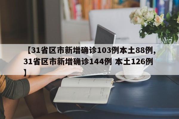 【31省区市新增确诊103例本土88例,31省区市新增确诊144例 本土126例】