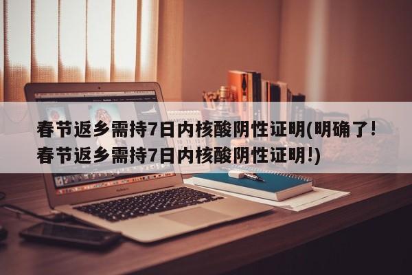 春节返乡需持7日内核酸阴性证明(明确了!春节返乡需持7日内核酸阴性证明!)
