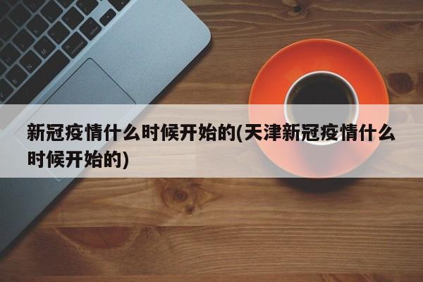 新冠疫情什么时候开始的(天津新冠疫情什么时候开始的)